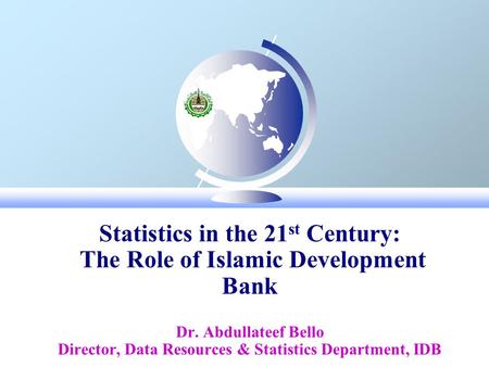 Statistics in the 21 st Century: The Role of Islamic Development Bank Dr. Abdullateef Bello Director, Data Resources & Statistics Department, IDB December,