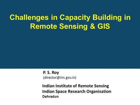 Indian Institute of Remote Sensing Indian Space Research Organisation Dehradun Challenges in Capacity Building in Remote Sensing & GIS P. S. Roy