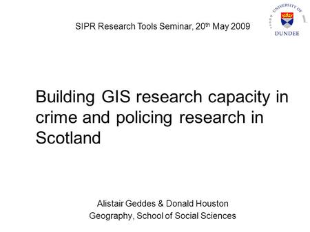 Building GIS research capacity in crime and policing research in Scotland Alistair Geddes & Donald Houston Geography, School of Social Sciences SIPR Research.