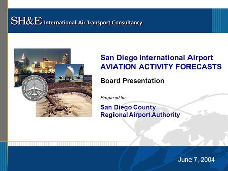 June 7, 2004 Prepared for: San Diego County Regional Airport Authority San Diego International Airport AVIATION ACTIVITY FORECASTS Board Presentation.