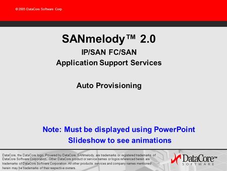 © 2005 DataCore Software Corp SANmelody 2.0 IP/SAN FC/SAN Application Support Services Auto Provisioning DataCore, the DataCore logo, Powered by DataCore,