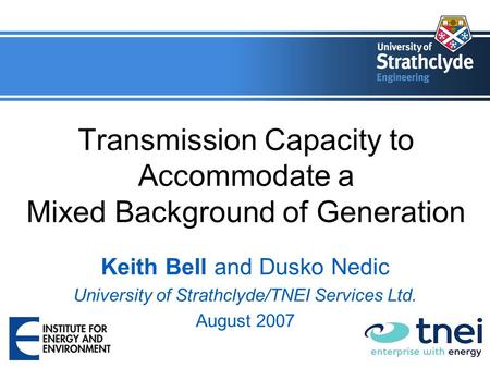 Transmission Capacity to Accommodate a Mixed Background of Generation Keith Bell and Dusko Nedic University of Strathclyde/TNEI Services Ltd. August 2007.