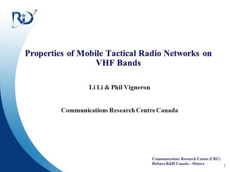 Communications Research Centre (CRC) Defence R&D Canada – Ottawa 1 Properties of Mobile Tactical Radio Networks on VHF Bands Li Li & Phil Vigneron Communications.