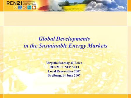 Global Developments in the Sustainable Energy Markets Virginia Sonntag-OBrien REN21 / UNEP SEFI Local Renewables 2007 Freiburg, 14 June 2007.