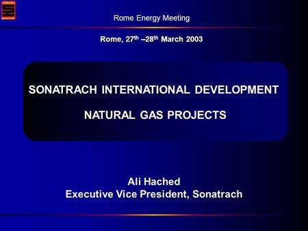 27 th –28 th March 2003 Rome energy Meeting Ali Hached Executive Vice President, Sonatrach Rome Energy Meeting Rome, 27 th –28 th March 2003 SONATRACH.