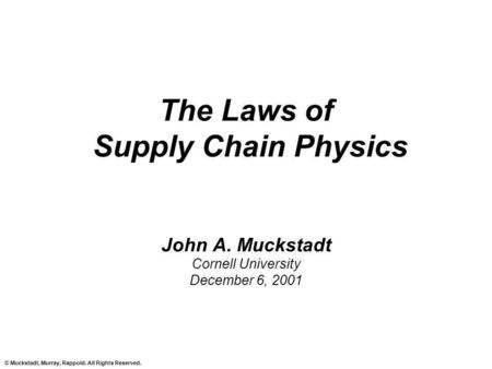 © Muckstadt, Murray, Rappold. All Rights Reserved. The Laws of Supply Chain Physics John A. Muckstadt Cornell University December 6, 2001.