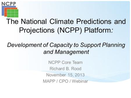 The National Climate Predictions and Projections (NCPP) Platform: Development of Capacity to Support Planning and Management NCPP Core Team Richard B.