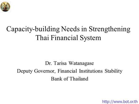 Capacity-building Needs in Strengthening Thai Financial System Dr. Tarisa Watanagase Deputy Governor, Financial Institutions Stability.