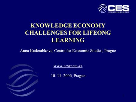 1 KNOWLEDGE ECONOMY CHALLENGES FOR LIFEONG LEARNING Anna Kaderabkova, Centre for Economic Studies, Prague www.cesvsem.cz 10. 11. 2006, Prague www.cesvsem.cz.