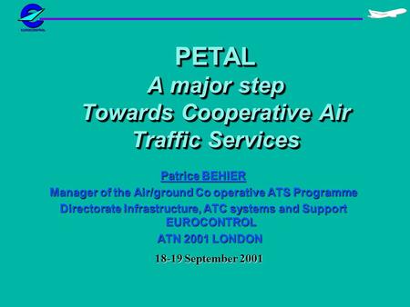PETAL A major step Towards Cooperative Air Traffic Services Patrice BEHIER Manager of the Air/ground Co operative ATS Programme Directorate Infrastructure,