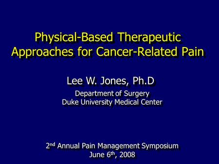 Physical-Based Therapeutic Approaches for Cancer-Related Pain Lee W. Jones, Ph.D Department of Surgery Duke University Medical Center 2 nd Annual Pain.