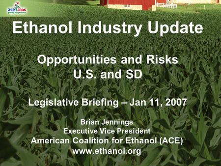 Ethanol Industry Update Opportunities and Risks U.S. and SD Legislative Briefing – Jan 11, 2007 Brian Jennings Executive Vice President American Coalition.