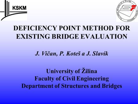 DEFICIENCY POINT METHOD FOR EXISTING BRIDGE EVALUATION J. Vičan, P. Koteš a J. Slavík University of Žilina Faculty of Civil Engineering Department of Structures.
