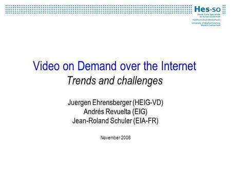 Video on Demand over the Internet Trends and challenges Juergen Ehrensberger (HEIG-VD) Andrés Revuelta (EIG) Jean-Roland Schuler (EIA-FR) November 2006.