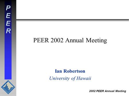 PEER 2002 PEER Annual Meeting PEER 2002 Annual Meeting Ian Robertson University of Hawaii.