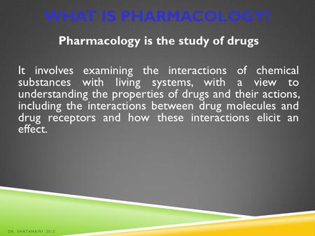 What is Pharmacology? Pharmacology is the study of drugs It involves examining the interactions of chemical substances with living systems, with a view.