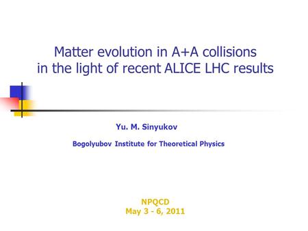 Matter evolution in A+A collisions in the light of recent ALICE LHC results Yu. M. Sinyukov Bogolyubov Institute for Theoretical Physics NPQCD May 3 -