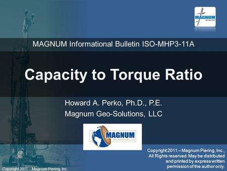 Copyright 2011 – Magnum Piering, Inc. Capacity to Torque Ratio Howard A. Perko, Ph.D., P.E. Magnum Geo-Solutions, LLC Copyright 2011 – Magnum Piering,