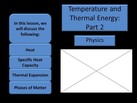 Temperature and Thermal Energy: Part 2 Physics In this lesson, we will discuss the following: Heat Specific Heat Capacity Thermal Expansion Phases of Matter.