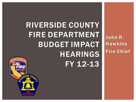 John R. Hawkins Fire Chief RIVERSIDE COUNTY FIRE DEPARTMENT BUDGET IMPACT HEARINGS FY 12-13.