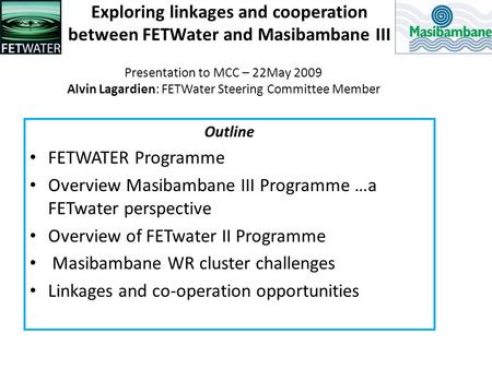 Exploring linkages and cooperation between FETWater and Masibambane III Outline FETWATER Programme Overview Masibambane III Programme …a FETwater perspective.