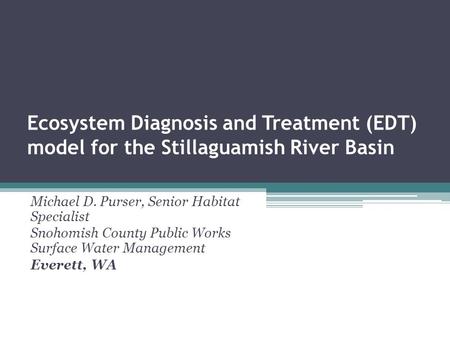 Ecosystem Diagnosis and Treatment (EDT) model for the Stillaguamish River Basin Michael D. Purser, Senior Habitat Specialist Snohomish County Public Works.