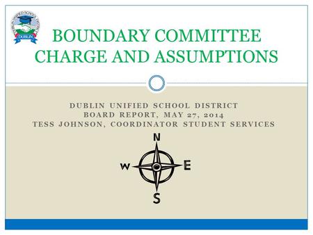 DUBLIN UNIFIED SCHOOL DISTRICT BOARD REPORT, MAY 27, 2014 TESS JOHNSON, COORDINATOR STUDENT SERVICES BOUNDARY COMMITTEE CHARGE AND ASSUMPTIONS.