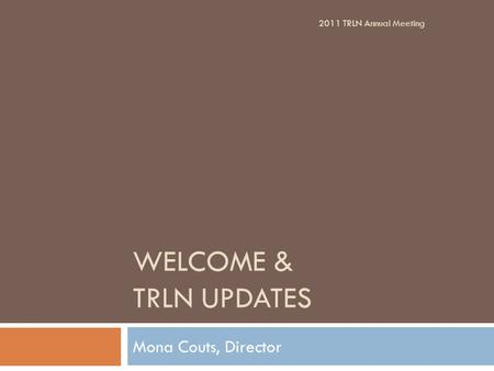 WELCOME & TRLN UPDATES Mona Couts, Director 2011 TRLN Annual Meeting.