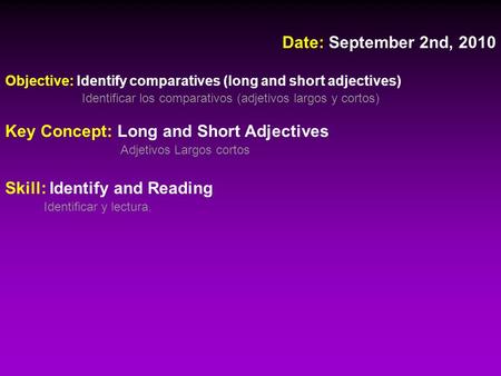 Date: September 2nd, 2010 Objective: Identify comparatives (long and short adjectives) Identificar los comparativos (adjetivos largos y cortos) Key Concept: