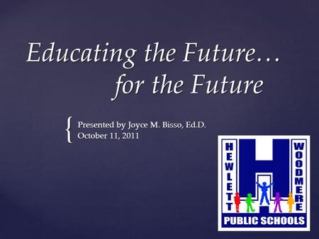 { Educating the Future… for the Future Presented by Joyce M. Bisso, Ed.D. October 11, 2011.