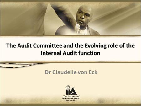 The Audit Committee and the Evolving role of the Internal Audit function Dr Claudelle von Eck.