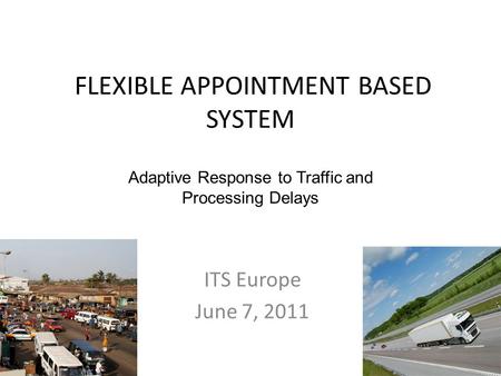 FLEXIBLE APPOINTMENT BASED SYSTEM ITS Europe June 7, 2011 Adaptive Response to Traffic and Processing Delays.