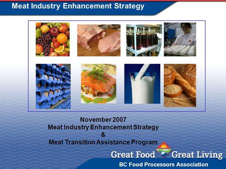 BC Food Processors Association Meat Industry Enhancement Strategy November 2007 Meat Industry Enhancement Strategy & Meat Transition Assistance Program.