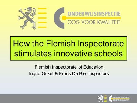 How the Flemish Inspectorate stimulates innovative schools Flemish Inspectorate of Education Ingrid Ocket & Frans De Bie, inspectors.