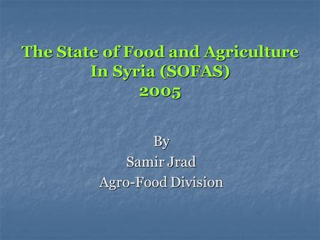 The State of Food and Agriculture In Syria (SOFAS) 2005 By Samir Jrad Agro-Food Division.