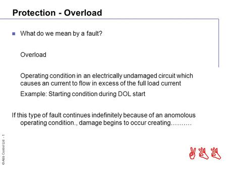 © Abb Control Ltd - 1 ABB Protection - Overload What do we mean by a fault? Overload Operating condition in an electrically undamaged circuit which causes.