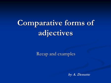Comparative forms of adjectives Recap and examples by A. Denutte.