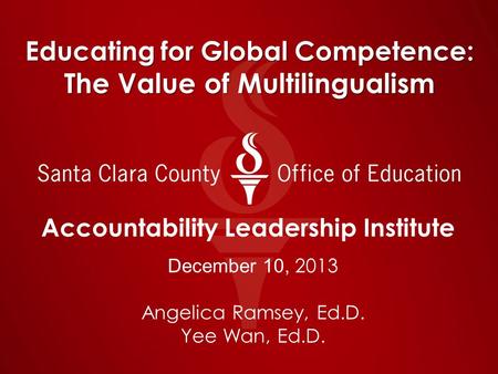 Educating for Global Competence: The Value of Multilingualism Accountability Leadership Institute December 10, 2013 Angelica Ramsey, Ed.D. Yee Wan, Ed.D.