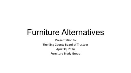 Furniture Alternatives Presentation to The King County Board of Trustees April 30, 2014 Furniture Study Group.