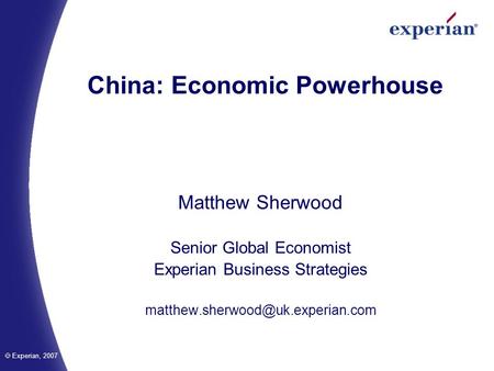 Experian, 2007 China: Economic Powerhouse Matthew Sherwood Senior Global Economist Experian Business Strategies