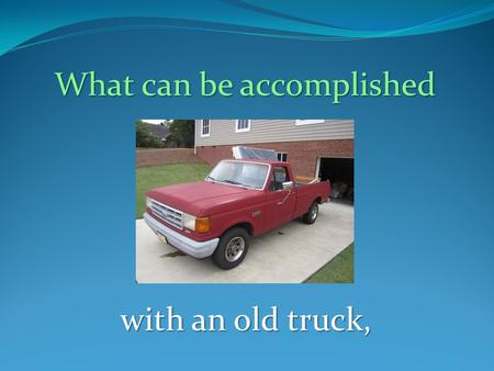 What can be accomplished with an old truck,. a few volunteers,