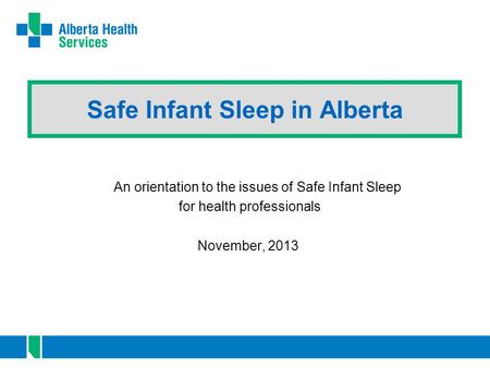Safe Infant Sleep in Alberta An orientation to the issues of Safe Infant Sleep for health professionals November, 2013.