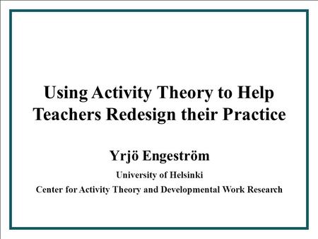 Center for Activity Theory and Developmental Work Research 2000 1 Using Activity Theory to Help Teachers Redesign their Practice Yrjö Engeström University.