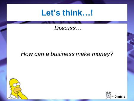 Lets think…! Discuss… How can a business make money? = 5mins.