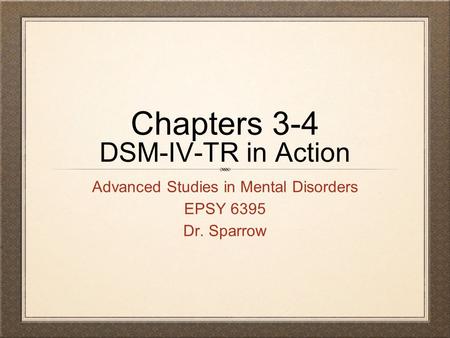 Chapters 3-4 DSM-IV-TR in Action Advanced Studies in Mental Disorders EPSY 6395 Dr. Sparrow.