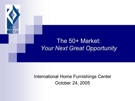 The 50+ Market: Your Next Great Opportunity International Home Furnishings Center October 24, 2005.