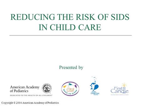 REDUCING THE RISK OF SIDS Presented by: REDUCING THE RISK OF SIDS IN CHILD CARE Presented by Copyright © 2004 American Academy of Pediatrics.