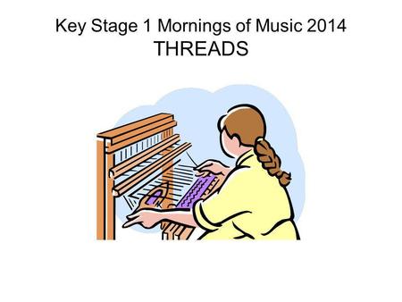 Key Stage 1 Mornings of Music 2014 THREADS. Threads.