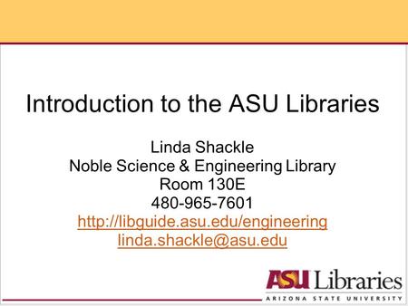 Introduction to the ASU Libraries Linda Shackle Noble Science & Engineering Library Room 130E 480-965-7601