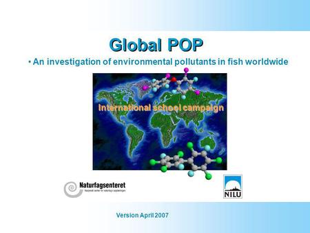 Global POP An investigation of environmental pollutants in fish worldwide Version April 2007 International school campaign.